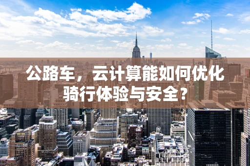 公路车，云计算能如何优化骑行体验与安全？