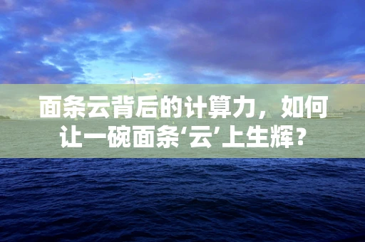 面条云背后的计算力，如何让一碗面条‘云’上生辉？