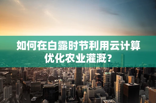 如何在白露时节利用云计算优化农业灌溉？