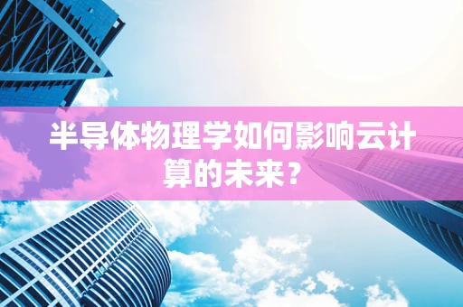 半导体物理学如何影响云计算的未来？