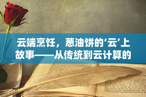 云端烹饪，葱油饼的‘云’上故事——从传统到云计算的味觉革命