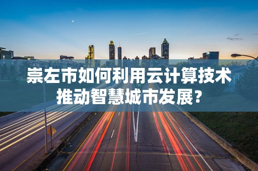 崇左市如何利用云计算技术推动智慧城市发展？