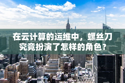 在云计算的运维中，螺丝刀究竟扮演了怎样的角色？