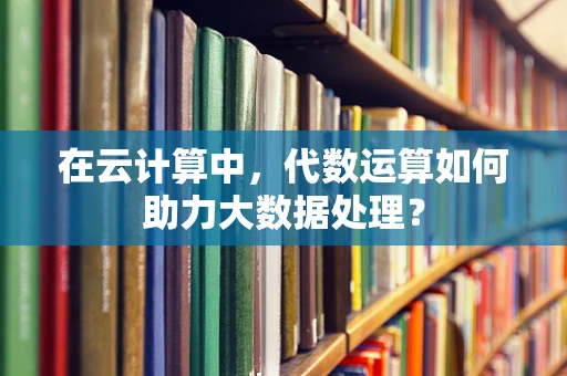 在云计算中，代数运算如何助力大数据处理？