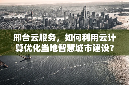 邢台云服务，如何利用云计算优化当地智慧城市建设？