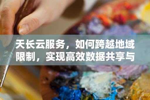 天长云服务，如何跨越地域限制，实现高效数据共享与协同？