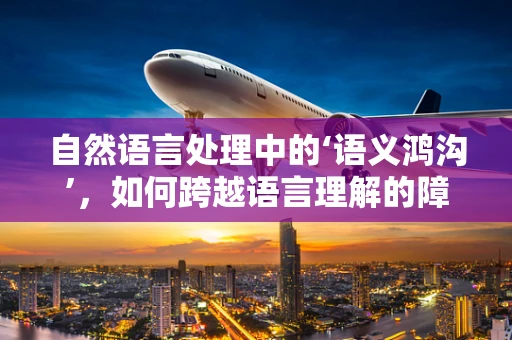 自然语言处理中的‘语义鸿沟’，如何跨越语言理解的障碍？