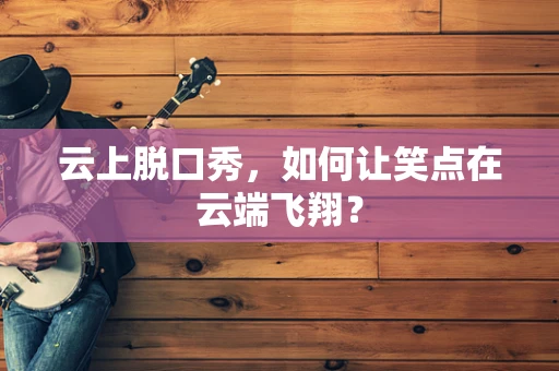 云上脱口秀，如何让笑点在云端飞翔？