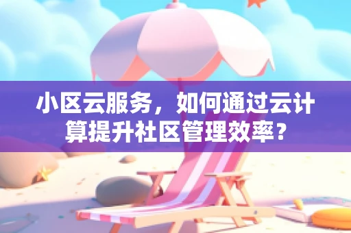 小区云服务，如何通过云计算提升社区管理效率？
