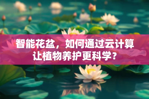 智能花盆，如何通过云计算让植物养护更科学？