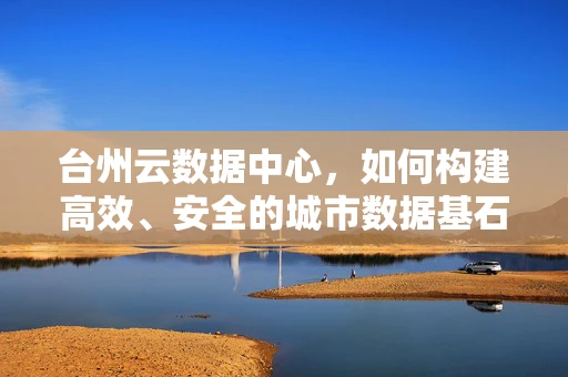 台州云数据中心，如何构建高效、安全的城市数据基石？