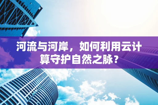 河流与河岸，如何利用云计算守护自然之脉？
