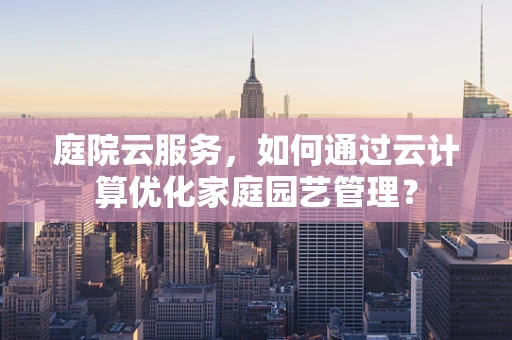 庭院云服务，如何通过云计算优化家庭园艺管理？