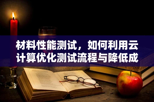 材料性能测试，如何利用云计算优化测试流程与降低成本？