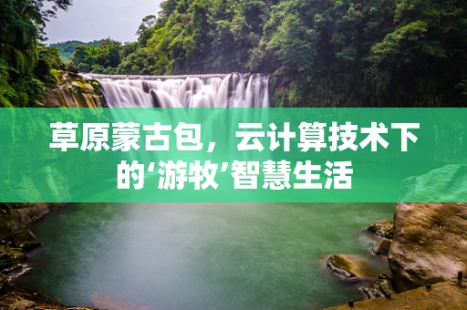 草原蒙古包，云计算技术下的‘游牧’智慧生活