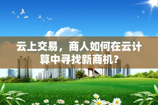 云上交易，商人如何在云计算中寻找新商机？
