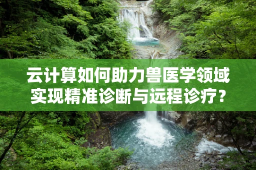 云计算如何助力兽医学领域实现精准诊断与远程诊疗？