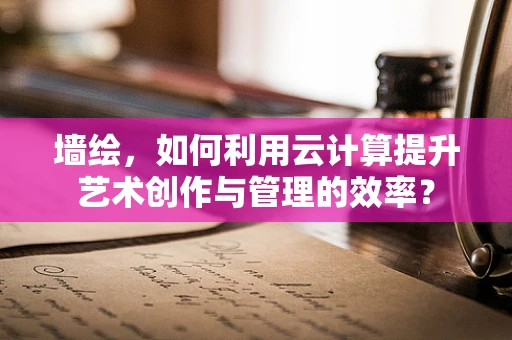 墙绘，如何利用云计算提升艺术创作与管理的效率？