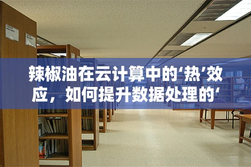 辣椒油在云计算中的‘热’效应，如何提升数据处理的‘辣度’？