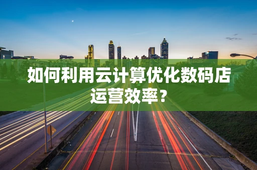 如何利用云计算优化数码店运营效率？