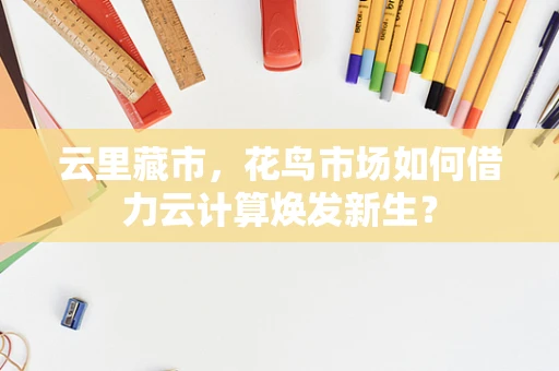 云里藏市，花鸟市场如何借力云计算焕发新生？