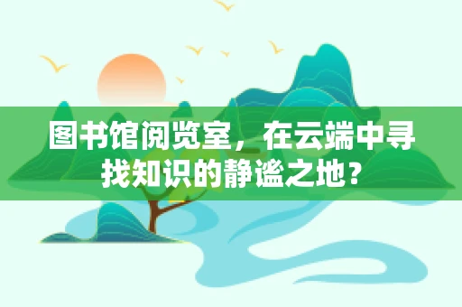 图书馆阅览室，在云端中寻找知识的静谧之地？