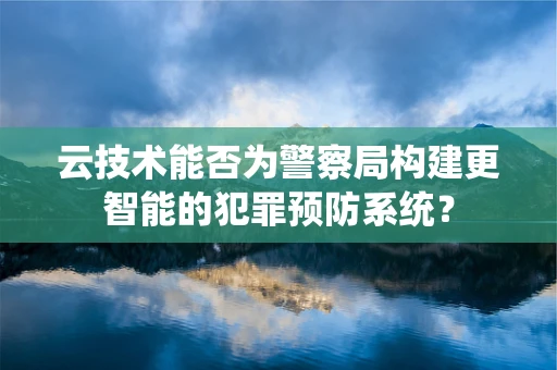 云技术能否为警察局构建更智能的犯罪预防系统？