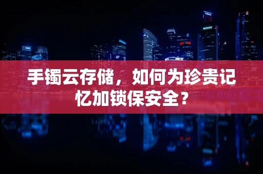 手镯云存储，如何为珍贵记忆加锁保安全？