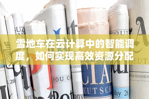 雪地车在云计算中的智能调度，如何实现高效资源分配？