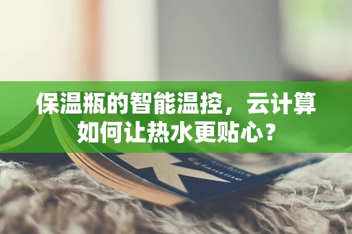 保温瓶的智能温控，云计算如何让热水更贴心？