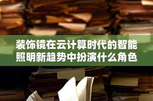 装饰镜在云计算时代的智能照明新趋势中扮演什么角色？