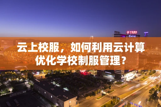 云上校服，如何利用云计算优化学校制服管理？
