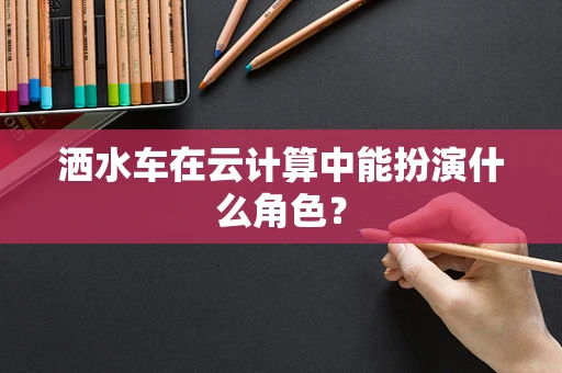 洒水车在云计算中能扮演什么角色？