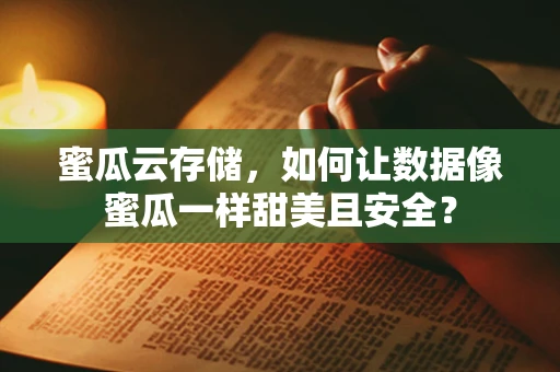 蜜瓜云存储，如何让数据像蜜瓜一样甜美且安全？