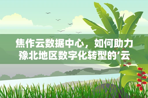 焦作云数据中心，如何助力豫北地区数字化转型的‘云’动力？
