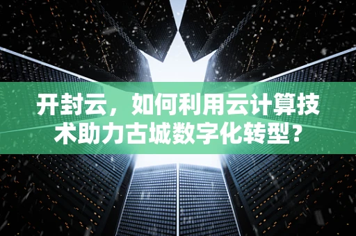 开封云，如何利用云计算技术助力古城数字化转型？