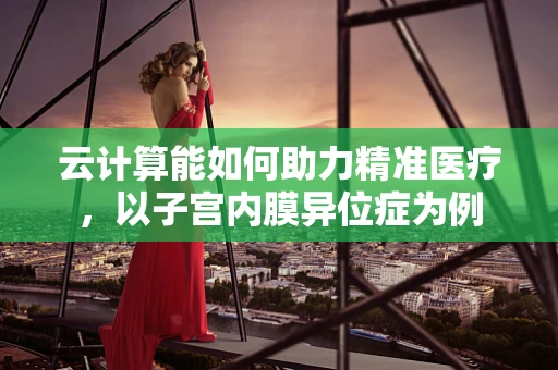 云计算能如何助力精准医疗，以子宫内膜异位症为例