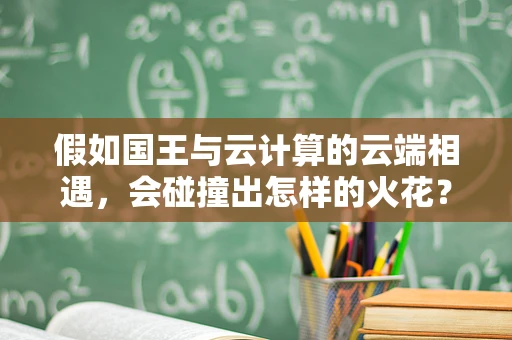假如国王与云计算的云端相遇，会碰撞出怎样的火花？