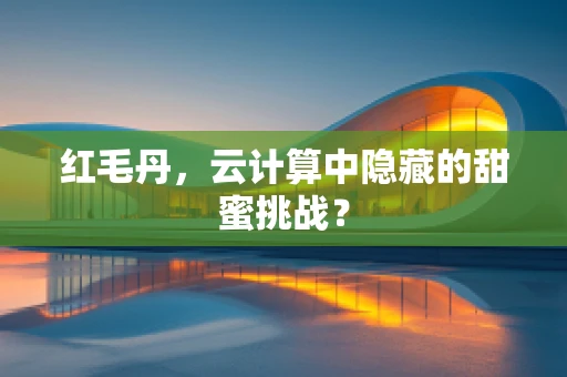 红毛丹，云计算中隐藏的甜蜜挑战？