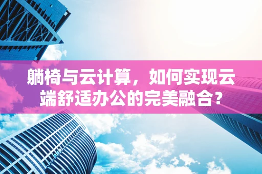 躺椅与云计算，如何实现云端舒适办公的完美融合？