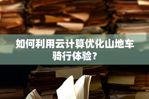 如何利用云计算优化山地车骑行体验？