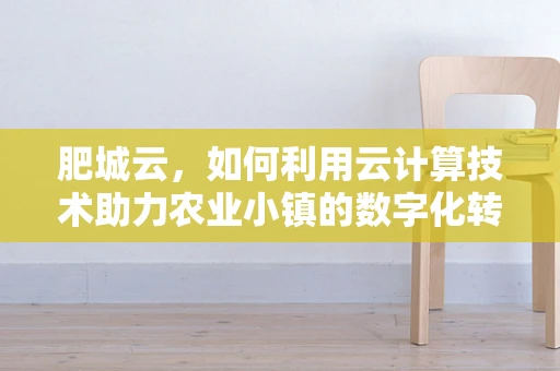 肥城云，如何利用云计算技术助力农业小镇的数字化转型？