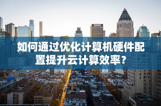 如何通过优化计算机硬件配置提升云计算效率？