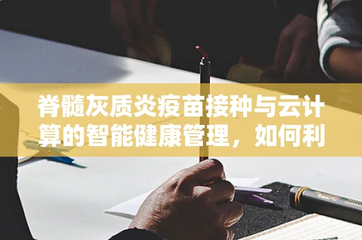 脊髓灰质炎疫苗接种与云计算的智能健康管理，如何利用大数据提升疫苗接种效率？