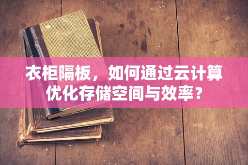 衣柜隔板，如何通过云计算优化存储空间与效率？
