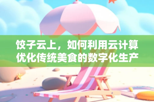 饺子云上，如何利用云计算优化传统美食的数字化生产？