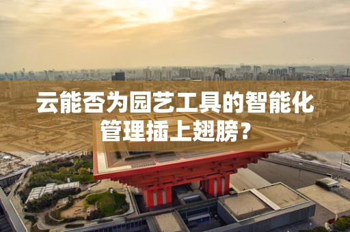云能否为园艺工具的智能化管理插上翅膀？