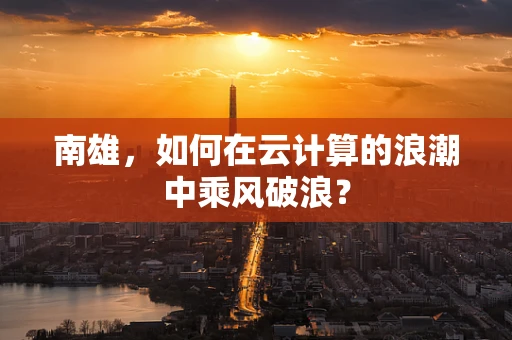 南雄，如何在云计算的浪潮中乘风破浪？