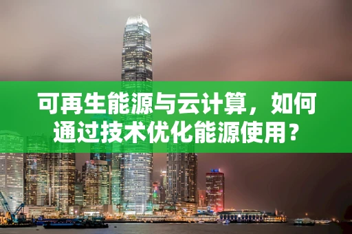 可再生能源与云计算，如何通过技术优化能源使用？