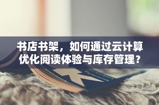 书店书架，如何通过云计算优化阅读体验与库存管理？